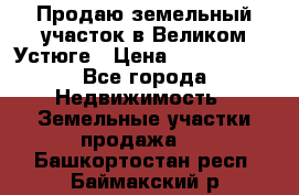 Продаю земельный участок в Великом Устюге › Цена ­ 2 500 000 - Все города Недвижимость » Земельные участки продажа   . Башкортостан респ.,Баймакский р-н